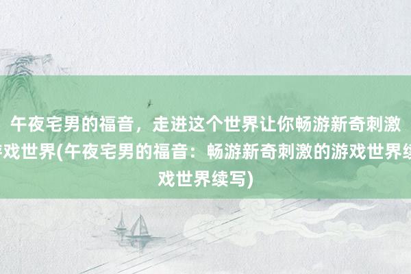 午夜宅男的福音，走进这个世界让你畅游新奇刺激的游戏世界(午夜宅男的福音：畅游新奇刺激的游戏世界续写)