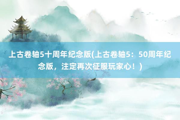 上古卷轴5十周年纪念版(上古卷轴5：50周年纪念版，注定再次征服玩家心！)