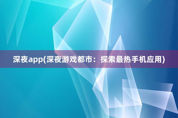 深夜app(深夜游戏都市：探索最热手机应用)