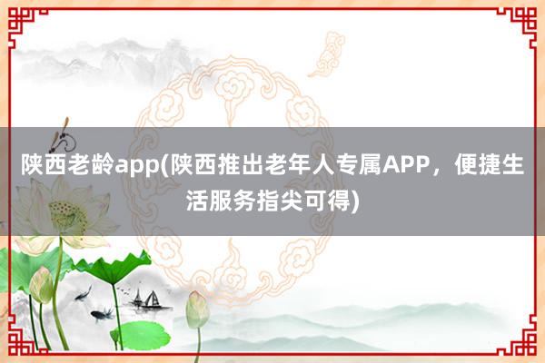 陕西老龄app(陕西推出老年人专属APP，便捷生活服务指尖可得)